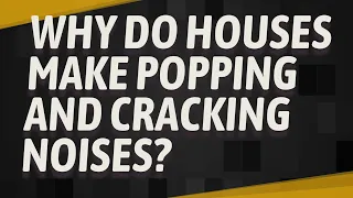 Why do houses make popping and cracking noises?
