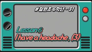 [철원초 6학년]_#31_Lesson6. I have a headache.(3)