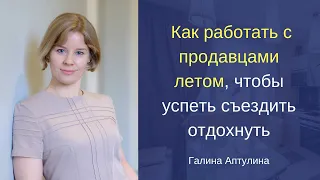 Как работать с продавцами летом чтобы успеть съездить отдохнуть Вебинар