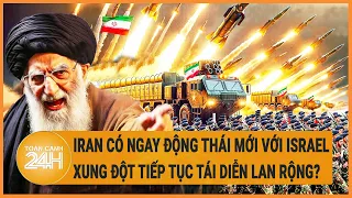 Điểm nóng quốc tế: Iran có ngay động thái mới với Israel, Xung đột có thể tiếp tục tái diễn?