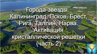 Города-звезды.Калининград, Псков, Брест, Рига, Таллин, Нарва. Активация кристаллической решетки(ч.2)