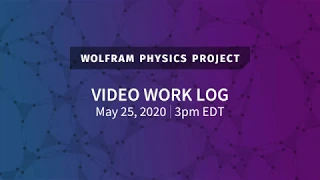 Wolfram Physics Project: Video Work Log Monday, May 25, 2020 [Part 1]