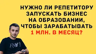 Нужно ли репетитору запускать бизнес на образовании, чтобы зарабатывать 1 млн. в месяц?