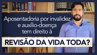 APOSENTADORIA POR IVALIDEZ E AUXÍLIO-DOENÇA TEM DIREITO À REVISÃO DA VIDA TODA?