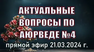 Актуальные вопросы по аюрведе. Выпуск №4. Прямая трансляция 21.03.2024 г.