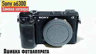 sony a6300 замена затвора. remove assembly [CAMERA ERROR]