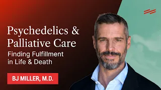 Psychedelics & Palliative Care: Finding Fulfillment in Life & Death - BJ Miller, M.D.