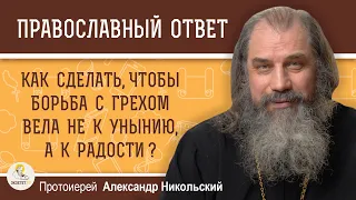 КАК СДЕЛАТЬ, ЧТОБЫ БОРЬБА С ГРЕХОМ ВЕЛА НЕ К УНЫНИЮ, А К РАДОСТИ ?  Протоиерей Александр Никольский