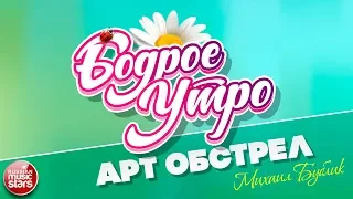 БОДРОЕ УТРО ❀ ПЕСНИ ДЛЯ ХОРОШЕГО НАСТРОЕНИЯ ❀ АРТ ОБСТРЕЛ ❀ МИХАИЛ БУБЛИК