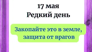 17 мая - Редкий день.  Обязательно закопайте это в земле, защита от врагов.