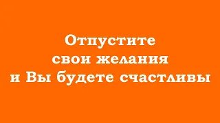 Отпустите свои желания и Вы будете счастливы