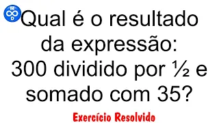 Qual é o resultado da expressão: 300 dividido por ½ e somado com 35? Concurso Público Matemática