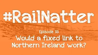 #RailNatter | Episode 33: Would a fixed link to Northern Ireland work?