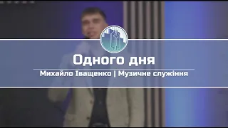 «Одного дня» - Михайло Іващенко | Музичне служіння