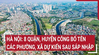 Hà Nội: 8 quận, huyện công bố tên các phường, xã dự kiến sau sáp nhập | Tin nóng