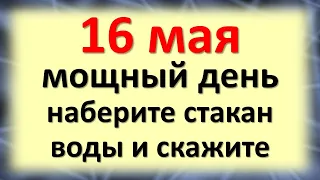 16 мая мощный день, наберите стакан воды и скажите. ЧТо делать сегодня