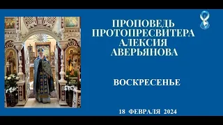 Проповедь Протопресвитера Алексия Аверьянова в воскресенье 18 февраля 2024 года