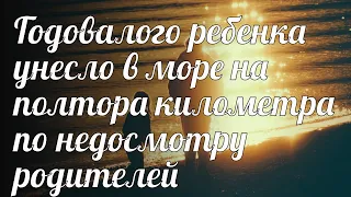 Годовалого ребенка унесло в море на полтора километра по недосмотру родителей