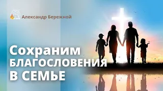 Сохраним благословения в семье | Александр Бережной