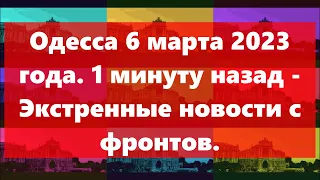 Одесса 6 марта 2023 года.1 минуту назад - Экстренные новости с фронтов.