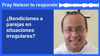 ¿Bendiciones a parejas en situaciones irregulares? [Fray Nelson te responde - 38]