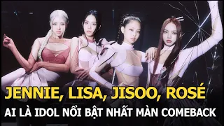 Jennie, Lisa, Jisoo, Rosé, ai là idol nổi bật nhất màn comeback của BLACKPINK sau 2 năm yên ắng?