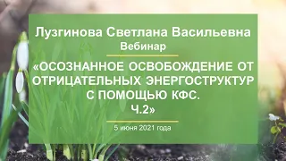 Лузгинова С.В. «Осознанное освобождение от отрицательных энергоструктур с помощью КФС. Ч.2» 05.06.21