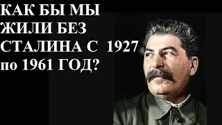 КАК БЫ МЫ ЖИЛИ БЕЗ СТАЛИНА С  1927 по 1961 ГОД?