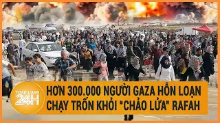 Hơn 300.000 người Gaza hỗn loạn chạy trốn khỏi “chảo lửa” Rafah