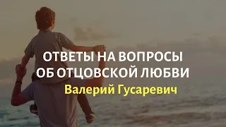 Ответы на вопросы об Отцовской Любви. Валерий Гусаревич