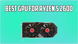 5 Best GPU For Ryzen 5 2600 in 2024