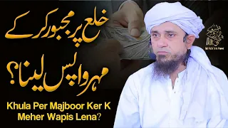 Khula Per Majboor Ker k Mehar Wapis Lena | Ask Mufti Tariq Masood