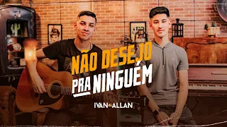 NÃO DESEJO PRA NINGUÉM - IVAN E ALLAN