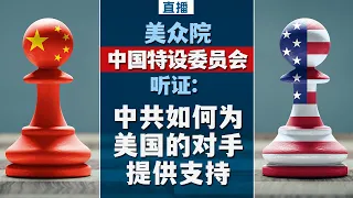 美众院中国特设委员会听证: 中共如何为美国的对手提供支持 （同声传译）