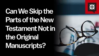 Can We Skip the Parts of the New Testament Not in the Original Manuscripts?