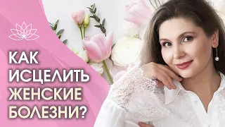 Как исцелить женские болезни? Как исцелить женские заболевания и что важно знать о женском здоровье?