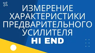 ИЗМЕРЕНИЕ ХАРАКТЕРИСТИК ПРЕДВАРИТЕЛЬНОГО УСИЛИТЕЛЯ HI END.