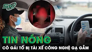 Sáng 3/5:Cô Gái Hoảng Sợ Kể Lại Giây Phút Bị Nam Tài Xế “Háo Sắc” Nhốt Trên Xe, Ép Cho Số Điện Thoại