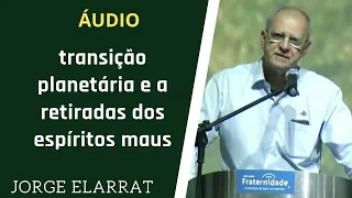 Jorge Elarrat  - Transição planetária e a retiradas dos espíritos maus