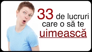 33 de lucruri care o să te uimească