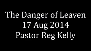 The Danger of Leaven 17 Aug 2014 Pastor Reg Kelly