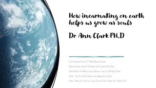 Dr.  Ann Clark Ph.D.  How  Incarnating on Earth Helps Us Grow As Souls