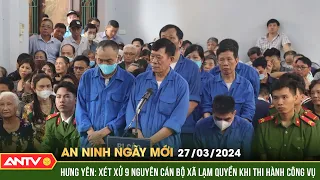 An ninh ngày mới ngày 27/3: Hưng Yên: xét xử 9 nguyên cán bộ xã lạm quyền khi thi hành công vụ