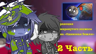 🌍🪐Реакция шаранутого космоса на «Одинокая Земля» 2 часть. |Перезалив|