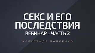 Секс и его последствия. Вебинар - Часть 2. Александр Палиенко.