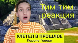 КОРОЧЕ ГОВОРЯ УЛЕТЕЛ В ПРОШЛОЕ РЕАКЦИЯ ТИМ ТИМ!