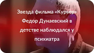 Звезда фильма «Курьер» Федор Дунаевский в детстве наблюдался у психиатра