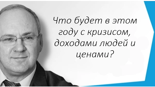 Что будет в этом году с кризисом,  доходами людей и ценами