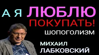 ШОПОГОЛИЗМ. ЧТО ЭТО? ЭТО РАДОСТЬ, СЧАСТЬЕ, БОЛЕЗНЬ ИЛИ ЭТО НОРМАЛЬНО? МИХАИЛ ЛАБКОВСКИЙ