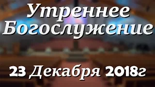 23 Декабря 2018г - Воскресенье - Утреннее Богослужение